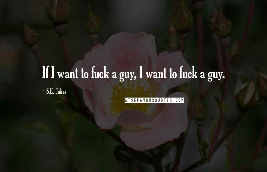 S.E. Jakes Quotes: If I want to fuck a guy, I want to fuck a guy.