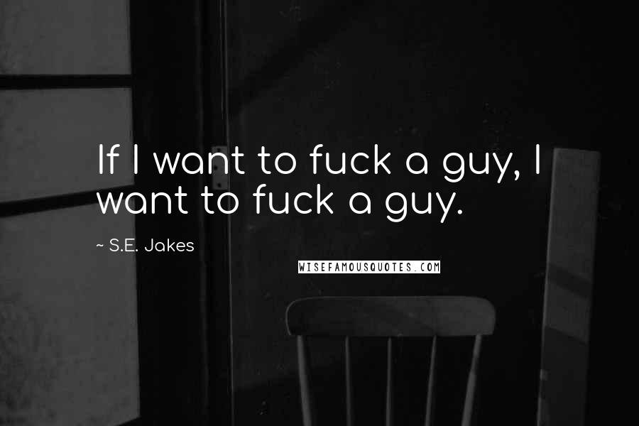 S.E. Jakes Quotes: If I want to fuck a guy, I want to fuck a guy.