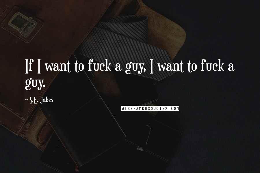 S.E. Jakes Quotes: If I want to fuck a guy, I want to fuck a guy.