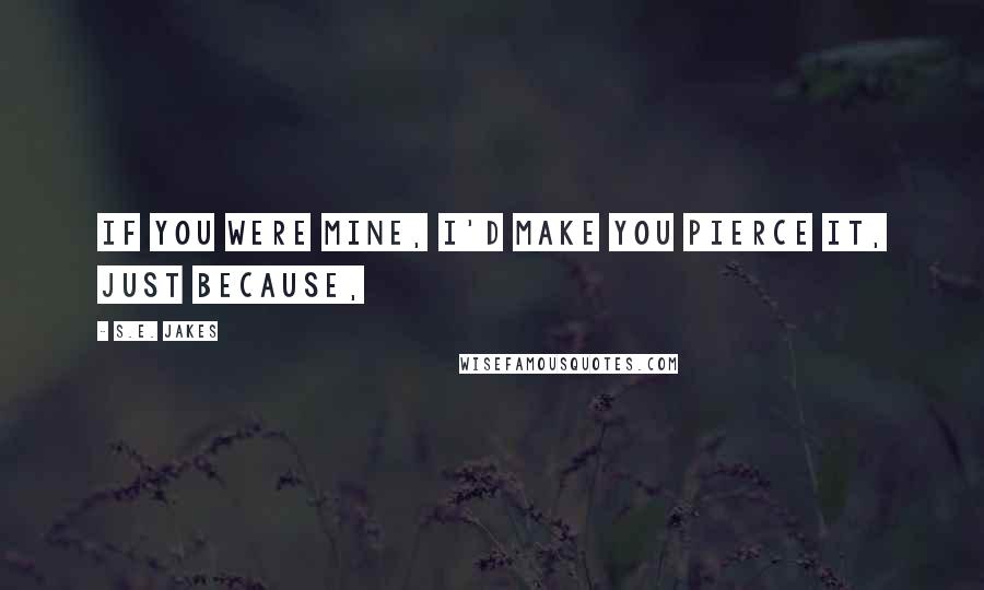 S.E. Jakes Quotes: If you were mine, I'd make you pierce it, just because,