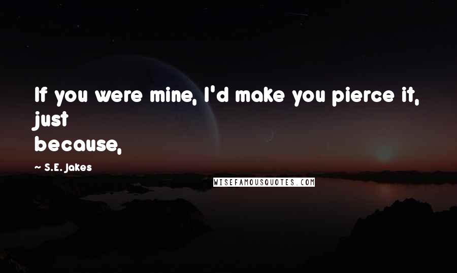 S.E. Jakes Quotes: If you were mine, I'd make you pierce it, just because,