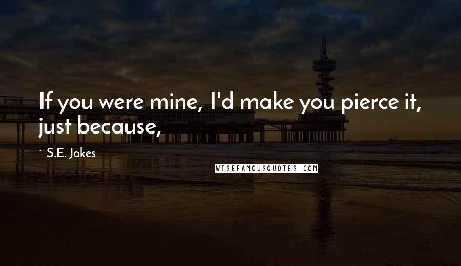 S.E. Jakes Quotes: If you were mine, I'd make you pierce it, just because,