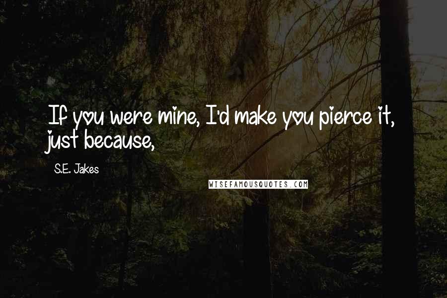 S.E. Jakes Quotes: If you were mine, I'd make you pierce it, just because,