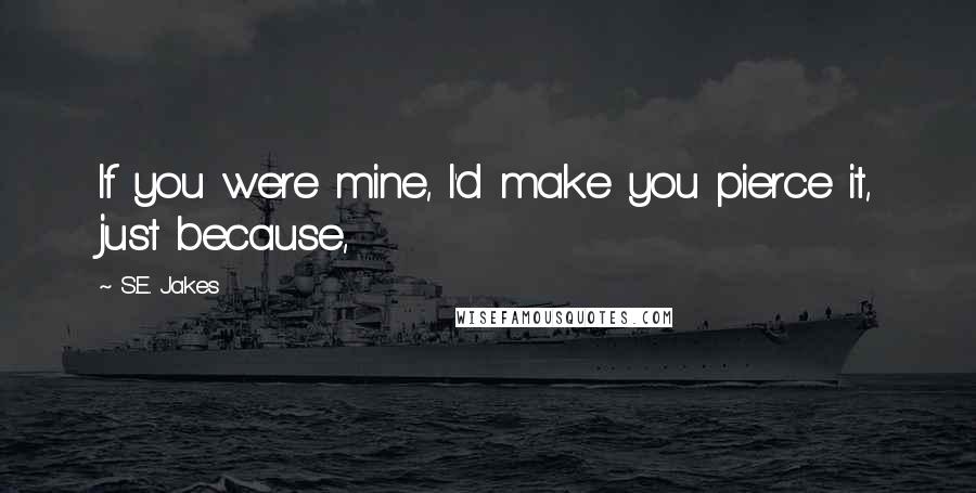 S.E. Jakes Quotes: If you were mine, I'd make you pierce it, just because,