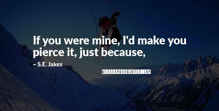 S.E. Jakes Quotes: If you were mine, I'd make you pierce it, just because,