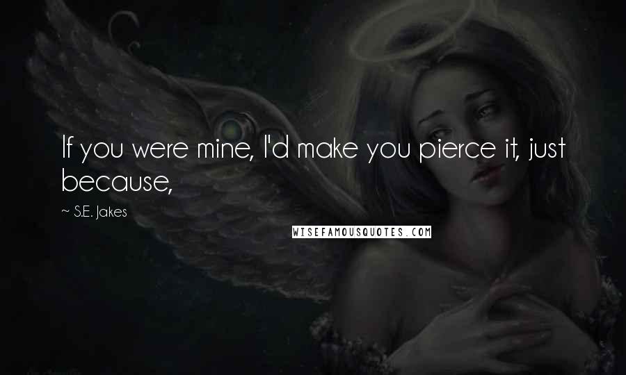 S.E. Jakes Quotes: If you were mine, I'd make you pierce it, just because,