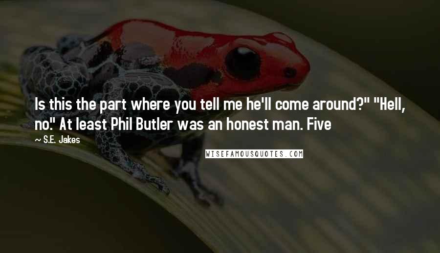 S.E. Jakes Quotes: Is this the part where you tell me he'll come around?" "Hell, no." At least Phil Butler was an honest man. Five