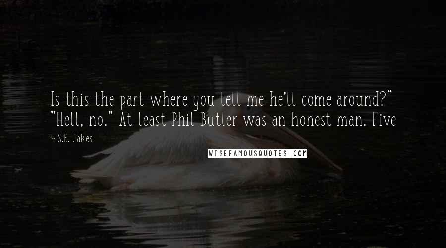 S.E. Jakes Quotes: Is this the part where you tell me he'll come around?" "Hell, no." At least Phil Butler was an honest man. Five