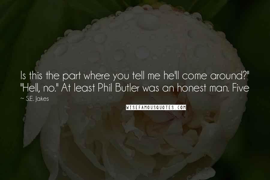 S.E. Jakes Quotes: Is this the part where you tell me he'll come around?" "Hell, no." At least Phil Butler was an honest man. Five