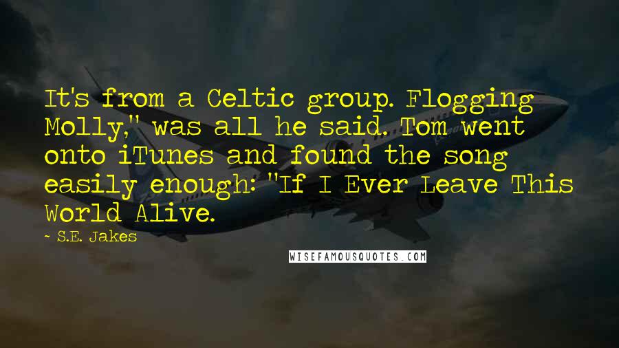 S.E. Jakes Quotes: It's from a Celtic group. Flogging Molly," was all he said. Tom went onto iTunes and found the song easily enough: "If I Ever Leave This World Alive.