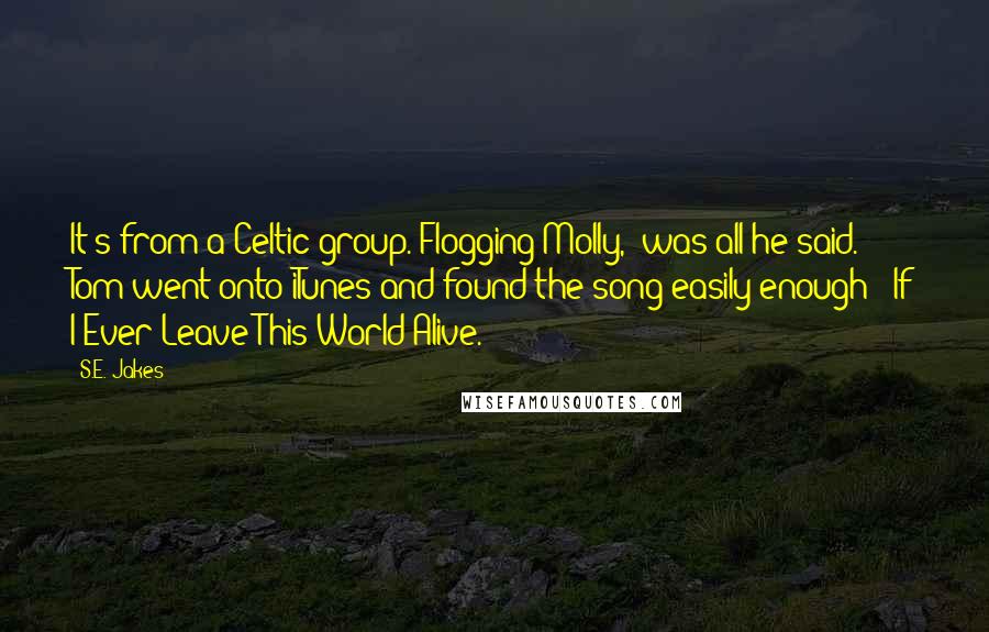 S.E. Jakes Quotes: It's from a Celtic group. Flogging Molly," was all he said. Tom went onto iTunes and found the song easily enough: "If I Ever Leave This World Alive.