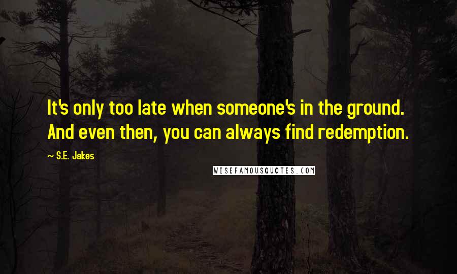 S.E. Jakes Quotes: It's only too late when someone's in the ground. And even then, you can always find redemption.