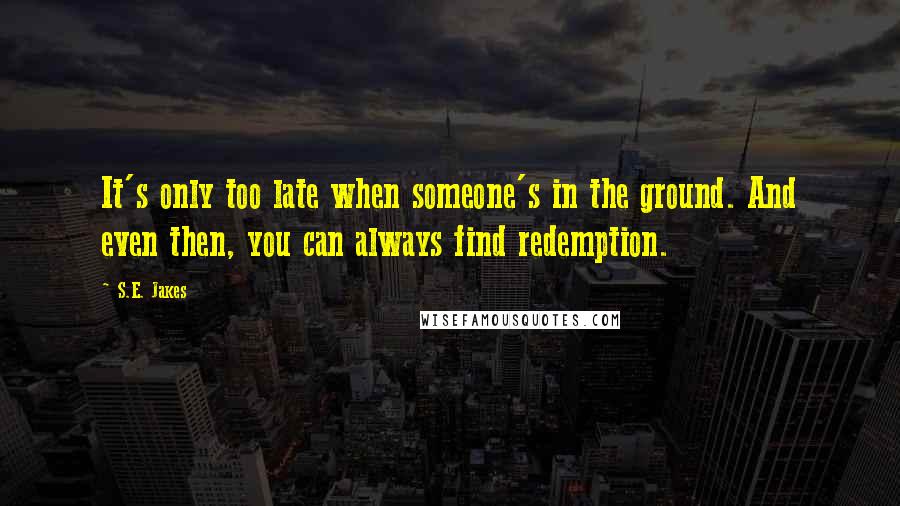 S.E. Jakes Quotes: It's only too late when someone's in the ground. And even then, you can always find redemption.