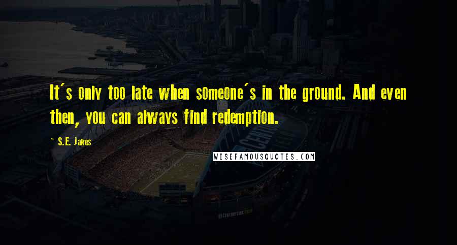 S.E. Jakes Quotes: It's only too late when someone's in the ground. And even then, you can always find redemption.