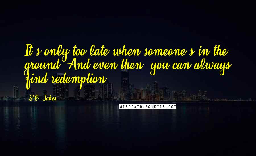 S.E. Jakes Quotes: It's only too late when someone's in the ground. And even then, you can always find redemption.