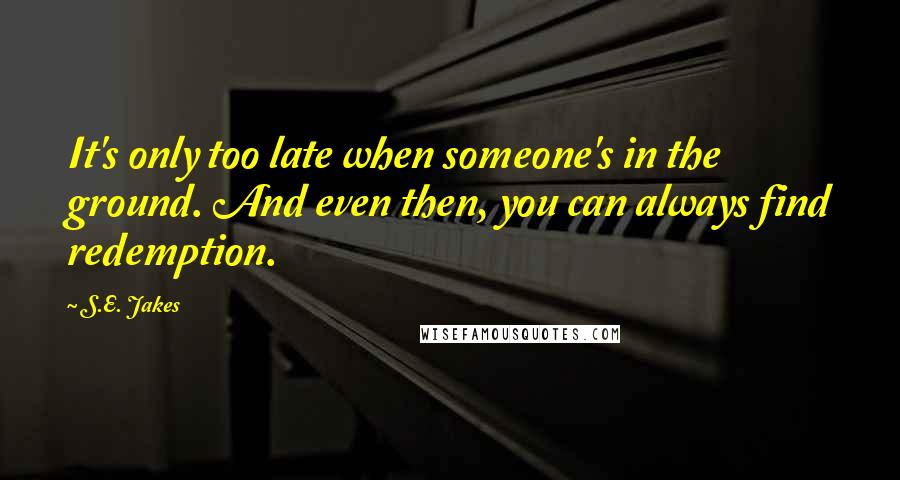 S.E. Jakes Quotes: It's only too late when someone's in the ground. And even then, you can always find redemption.