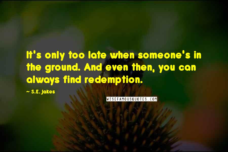 S.E. Jakes Quotes: It's only too late when someone's in the ground. And even then, you can always find redemption.