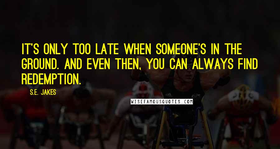 S.E. Jakes Quotes: It's only too late when someone's in the ground. And even then, you can always find redemption.