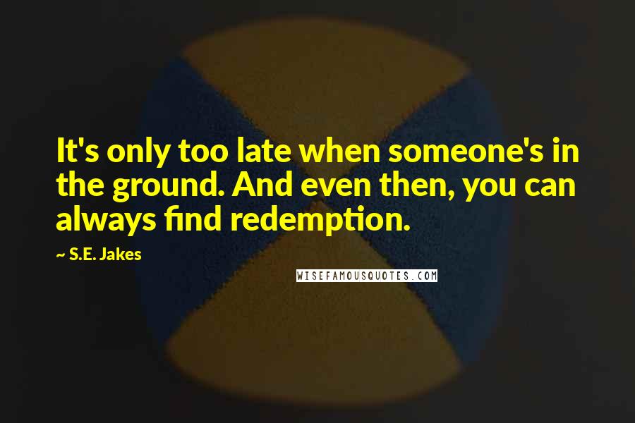 S.E. Jakes Quotes: It's only too late when someone's in the ground. And even then, you can always find redemption.