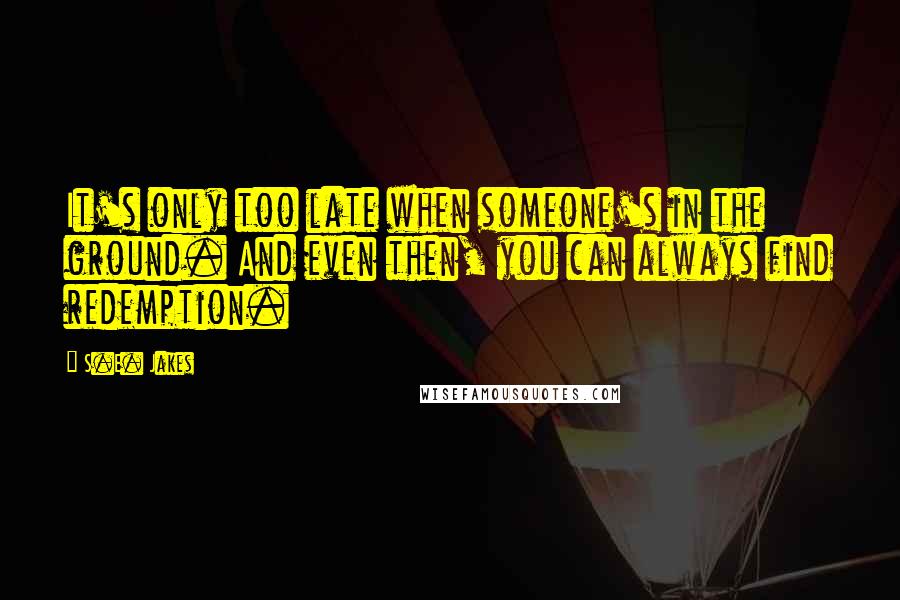 S.E. Jakes Quotes: It's only too late when someone's in the ground. And even then, you can always find redemption.