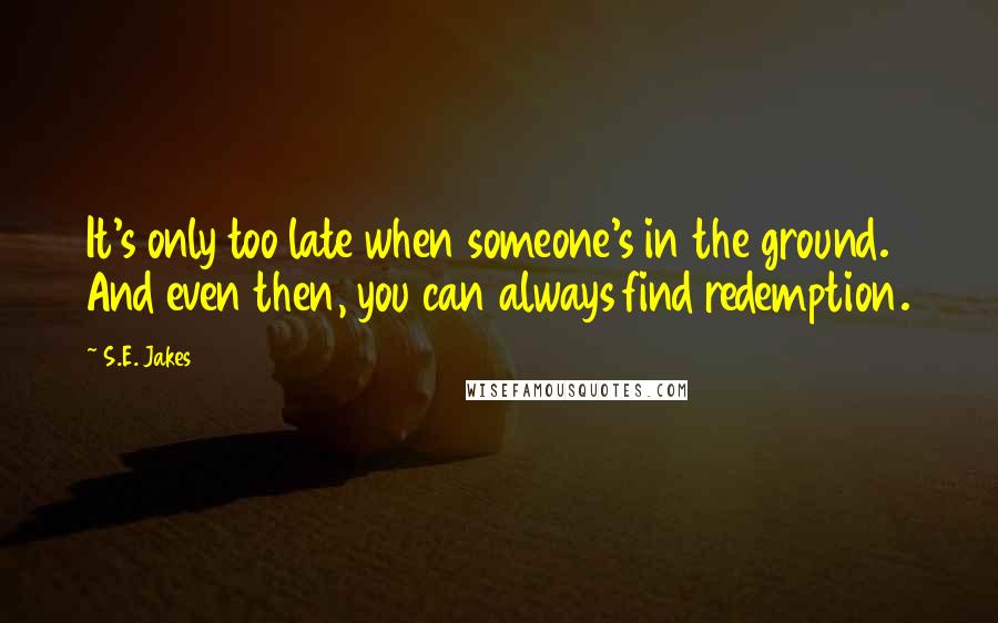 S.E. Jakes Quotes: It's only too late when someone's in the ground. And even then, you can always find redemption.