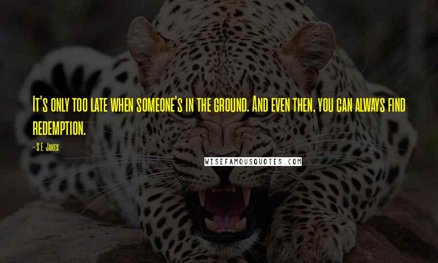 S.E. Jakes Quotes: It's only too late when someone's in the ground. And even then, you can always find redemption.