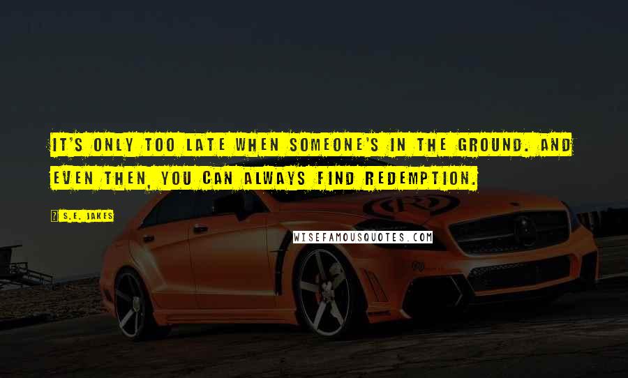 S.E. Jakes Quotes: It's only too late when someone's in the ground. And even then, you can always find redemption.