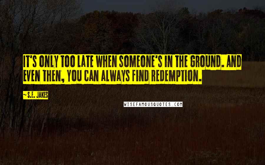 S.E. Jakes Quotes: It's only too late when someone's in the ground. And even then, you can always find redemption.