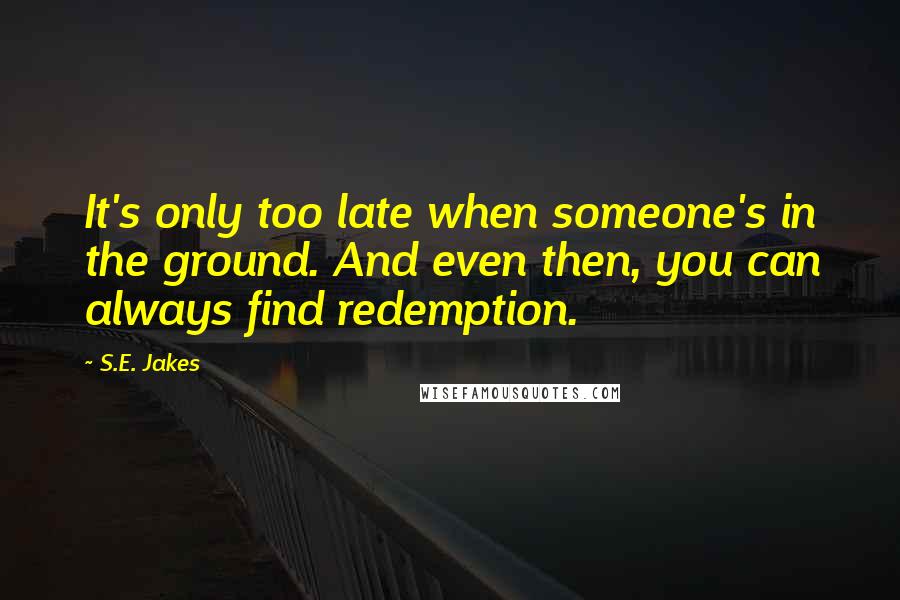 S.E. Jakes Quotes: It's only too late when someone's in the ground. And even then, you can always find redemption.