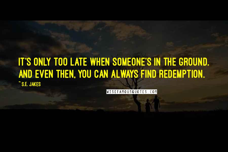 S.E. Jakes Quotes: It's only too late when someone's in the ground. And even then, you can always find redemption.