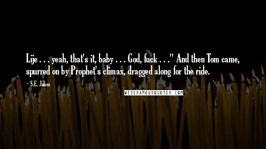 S.E. Jakes Quotes: Lije . . . yeah, that's it, baby . . . God, fuck . . ." And then Tom came, spurred on by Prophet's climax, dragged along for the ride.