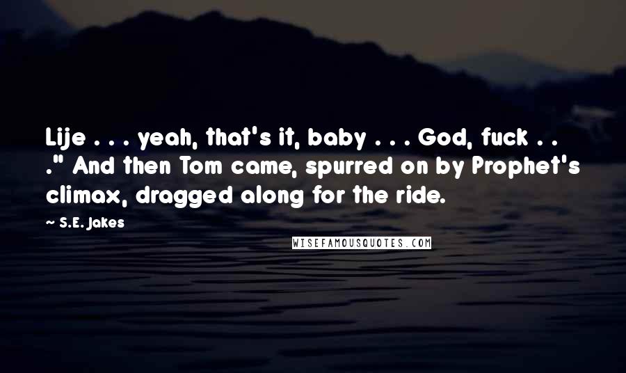 S.E. Jakes Quotes: Lije . . . yeah, that's it, baby . . . God, fuck . . ." And then Tom came, spurred on by Prophet's climax, dragged along for the ride.