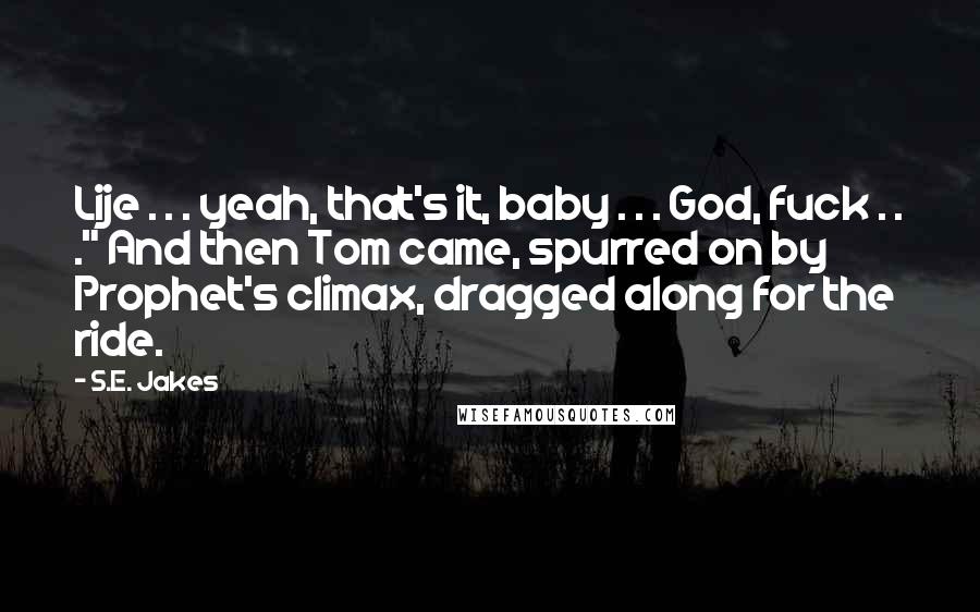 S.E. Jakes Quotes: Lije . . . yeah, that's it, baby . . . God, fuck . . ." And then Tom came, spurred on by Prophet's climax, dragged along for the ride.