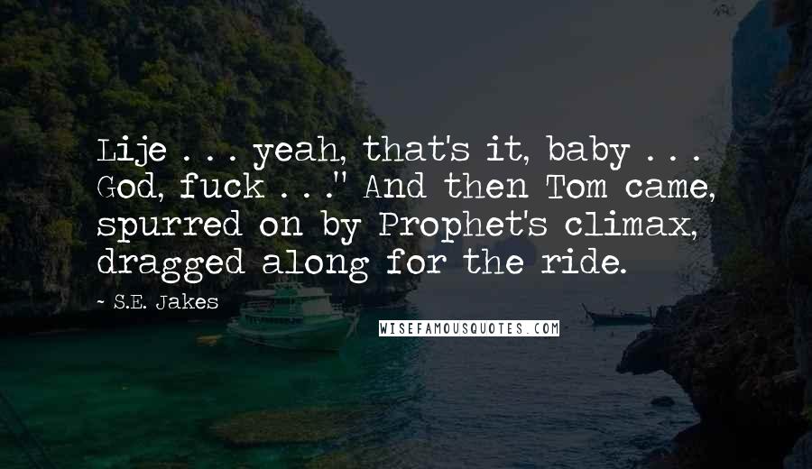 S.E. Jakes Quotes: Lije . . . yeah, that's it, baby . . . God, fuck . . ." And then Tom came, spurred on by Prophet's climax, dragged along for the ride.