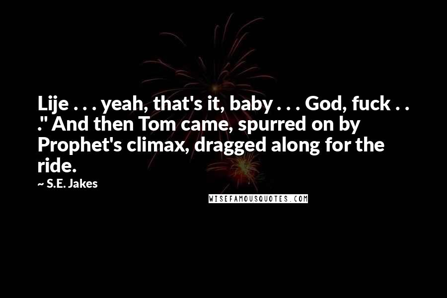 S.E. Jakes Quotes: Lije . . . yeah, that's it, baby . . . God, fuck . . ." And then Tom came, spurred on by Prophet's climax, dragged along for the ride.