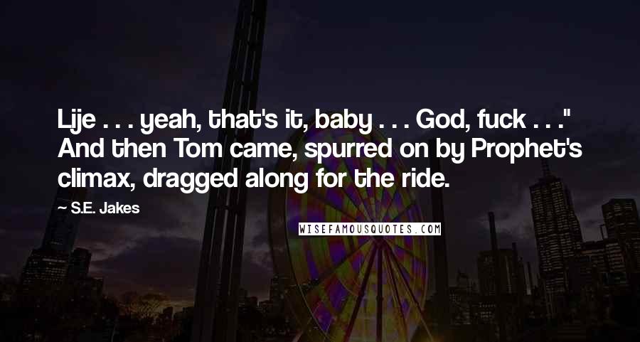 S.E. Jakes Quotes: Lije . . . yeah, that's it, baby . . . God, fuck . . ." And then Tom came, spurred on by Prophet's climax, dragged along for the ride.