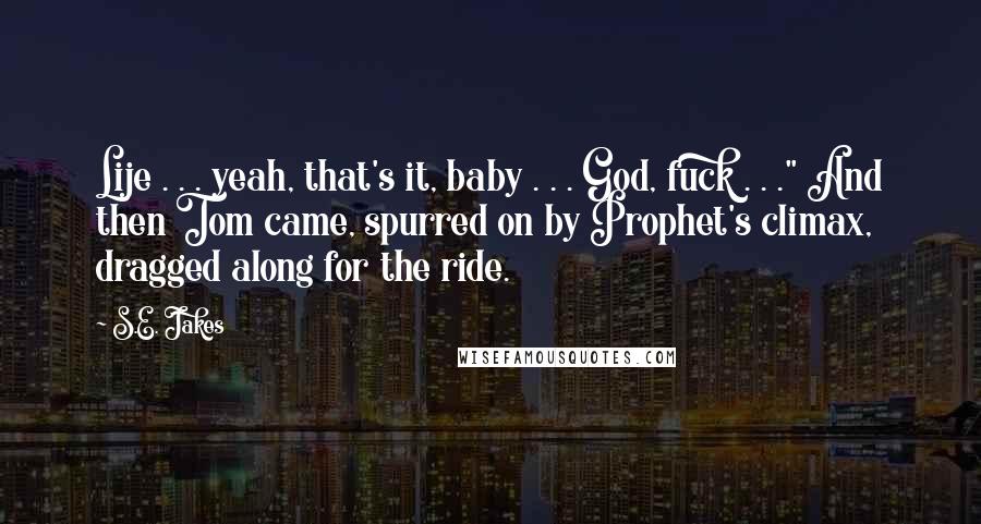 S.E. Jakes Quotes: Lije . . . yeah, that's it, baby . . . God, fuck . . ." And then Tom came, spurred on by Prophet's climax, dragged along for the ride.