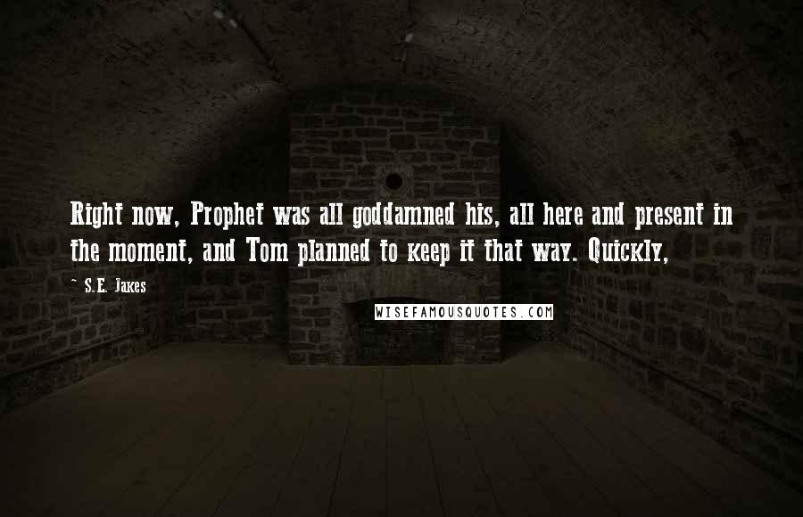 S.E. Jakes Quotes: Right now, Prophet was all goddamned his, all here and present in the moment, and Tom planned to keep it that way. Quickly,