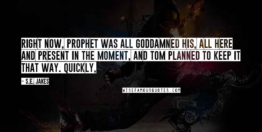 S.E. Jakes Quotes: Right now, Prophet was all goddamned his, all here and present in the moment, and Tom planned to keep it that way. Quickly,