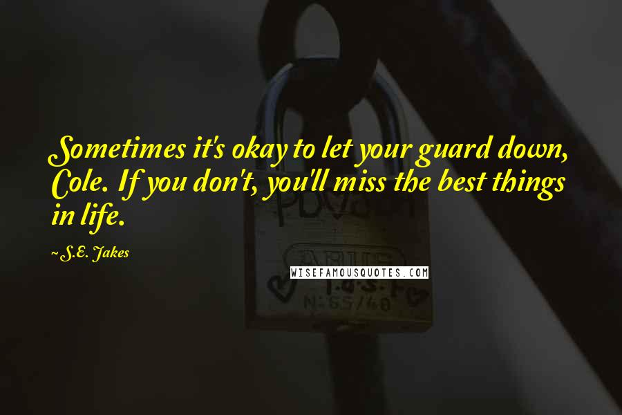S.E. Jakes Quotes: Sometimes it's okay to let your guard down, Cole. If you don't, you'll miss the best things in life.