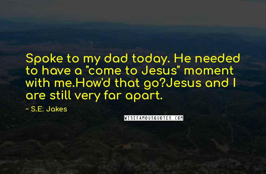 S.E. Jakes Quotes: Spoke to my dad today. He needed to have a "come to Jesus" moment with me.How'd that go?Jesus and I are still very far apart.