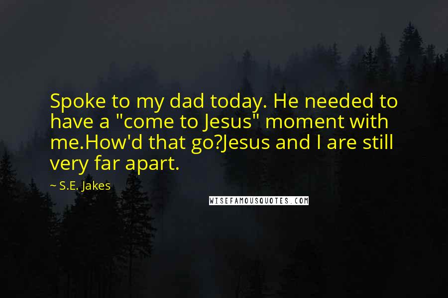 S.E. Jakes Quotes: Spoke to my dad today. He needed to have a "come to Jesus" moment with me.How'd that go?Jesus and I are still very far apart.