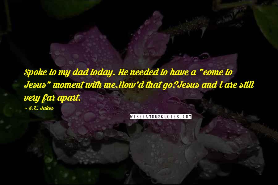 S.E. Jakes Quotes: Spoke to my dad today. He needed to have a "come to Jesus" moment with me.How'd that go?Jesus and I are still very far apart.