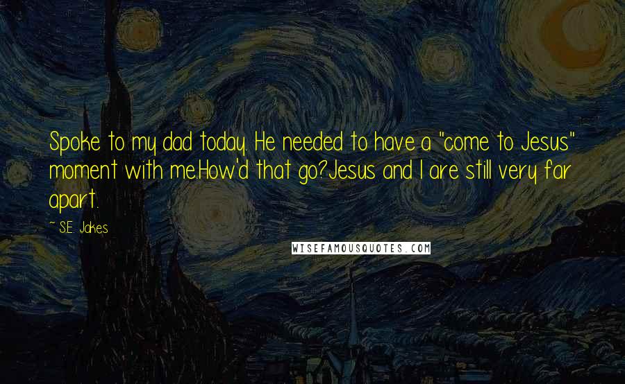 S.E. Jakes Quotes: Spoke to my dad today. He needed to have a "come to Jesus" moment with me.How'd that go?Jesus and I are still very far apart.