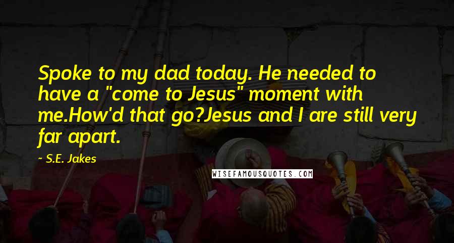 S.E. Jakes Quotes: Spoke to my dad today. He needed to have a "come to Jesus" moment with me.How'd that go?Jesus and I are still very far apart.