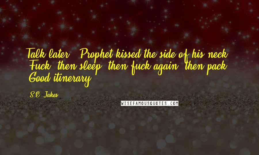 S.E. Jakes Quotes: Talk later." Prophet kissed the side of his neck. "Fuck, then sleep, then fuck again, then pack." "Good itinerary.