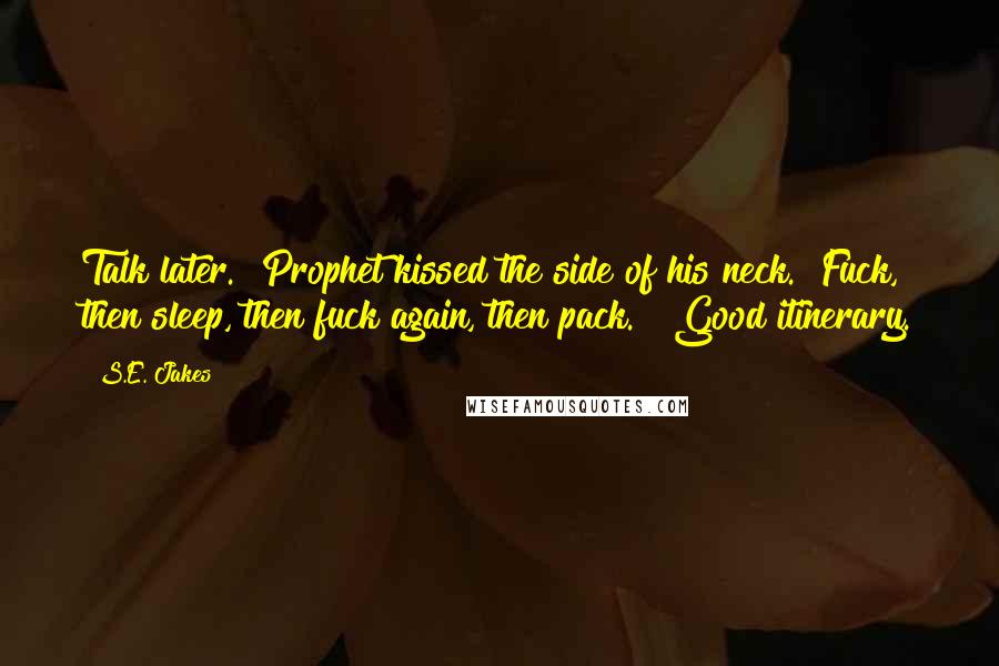 S.E. Jakes Quotes: Talk later." Prophet kissed the side of his neck. "Fuck, then sleep, then fuck again, then pack." "Good itinerary.