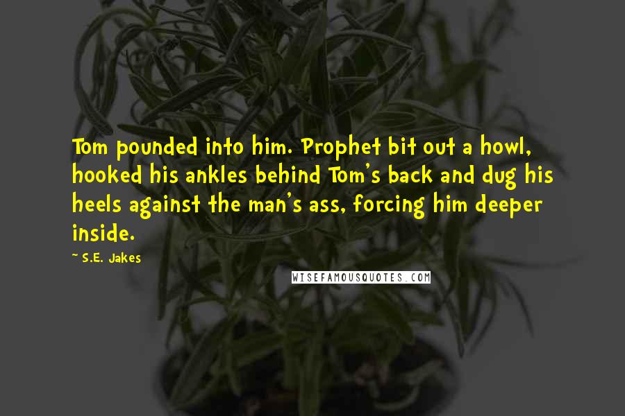 S.E. Jakes Quotes: Tom pounded into him. Prophet bit out a howl, hooked his ankles behind Tom's back and dug his heels against the man's ass, forcing him deeper inside.