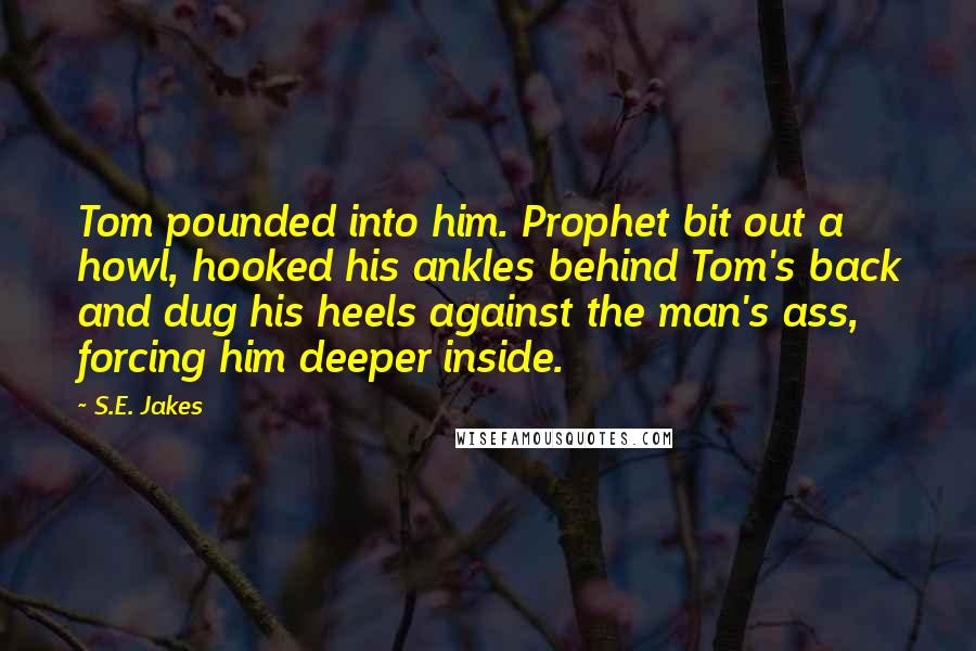 S.E. Jakes Quotes: Tom pounded into him. Prophet bit out a howl, hooked his ankles behind Tom's back and dug his heels against the man's ass, forcing him deeper inside.