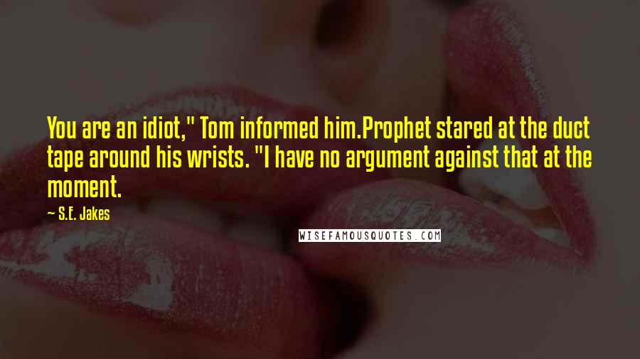 S.E. Jakes Quotes: You are an idiot," Tom informed him.Prophet stared at the duct tape around his wrists. "I have no argument against that at the moment.